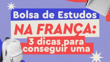 Como conseguir uma bolsa de estudos na França? 3 dicas essenciais para conseguir uma